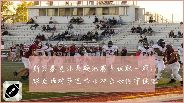 斯瓦泰克北美硬地赛季仅取一冠，球后面对萨巴伦卡冲击如何守住宝座？