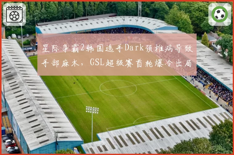 星际争霸2韩国选手Dark颈椎病导致手部麻木,GSL超级赛首轮爆冷出局