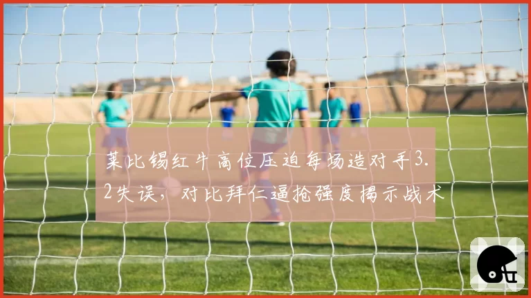 莱比锡红牛高位压迫每场造对手3.2失误,对比拜仁逼抢强度揭示战术代差