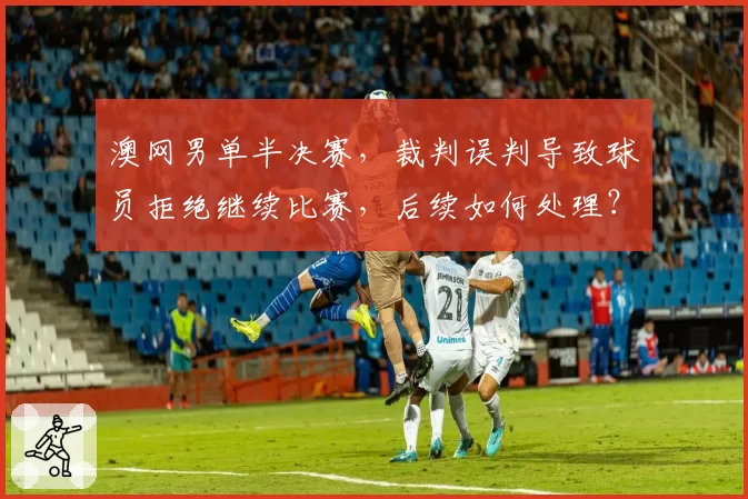 澳网男单半决赛，裁判误判导致球员拒绝继续比赛，后续如何处理？
