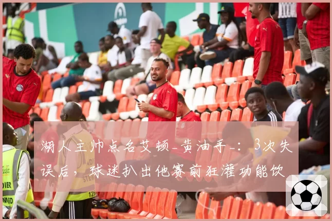 湖人主帅点名艾顿_黄油手_:3次失误后,球迷扒出他赛前狂灌功能饮料