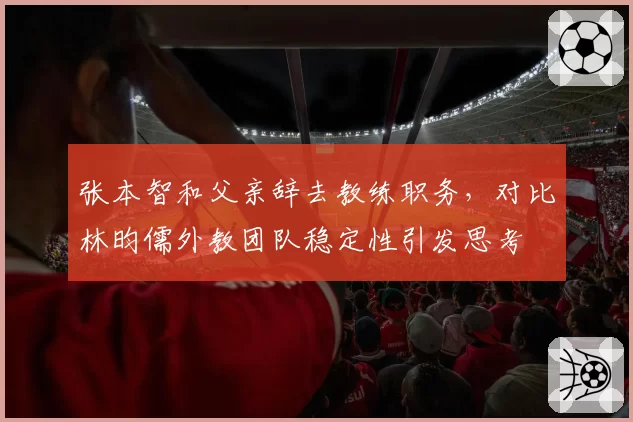 张本智和父亲辞去教练职务，对比林昀儒外教团队稳定性引发思考