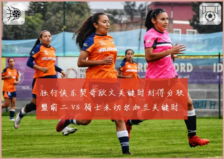 独行侠东契奇欧文关键时刻得分联盟前二 vs 骑士米切尔加兰关键时刻失误率最高