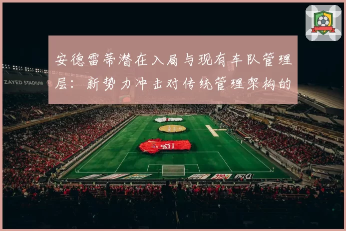 安德雷蒂潜在入局与现有车队管理层：新势力冲击对传统管理架构的挑战分析