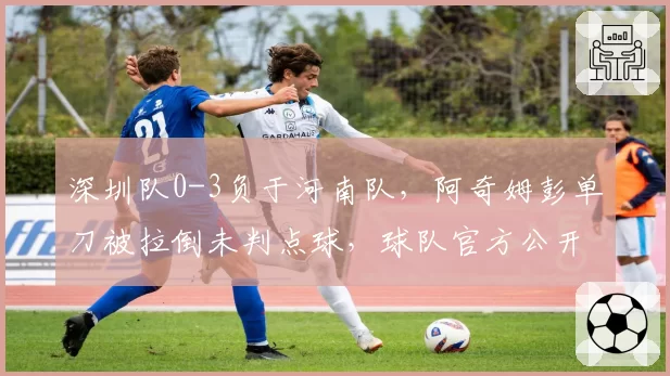 深圳队0-3负于河南队,阿奇姆彭单刀被拉倒未判点球,球队官方公开声讨