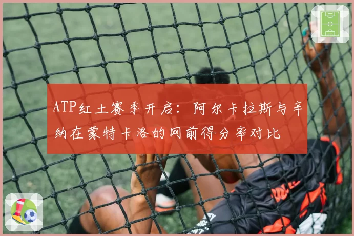 ATP红土赛季开启:阿尔卡拉斯与辛纳在蒙特卡洛的网前得分率对比