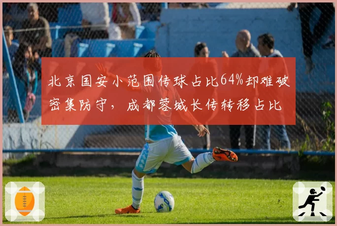 北京国安小范围传球占比64%却难破密集防守，成都蓉城长传转移占比31%制胜，进攻套路单极化警钟敲响