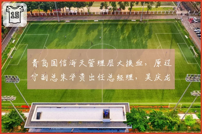 青岛国信海天管理层大换血,原辽宁副总朱学贵出任总经理,吴庆龙回归执教
