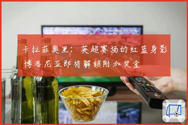 卡拉菲奥里：英超赛场的红蓝身影 博洛尼亚即将解锁附加奖金