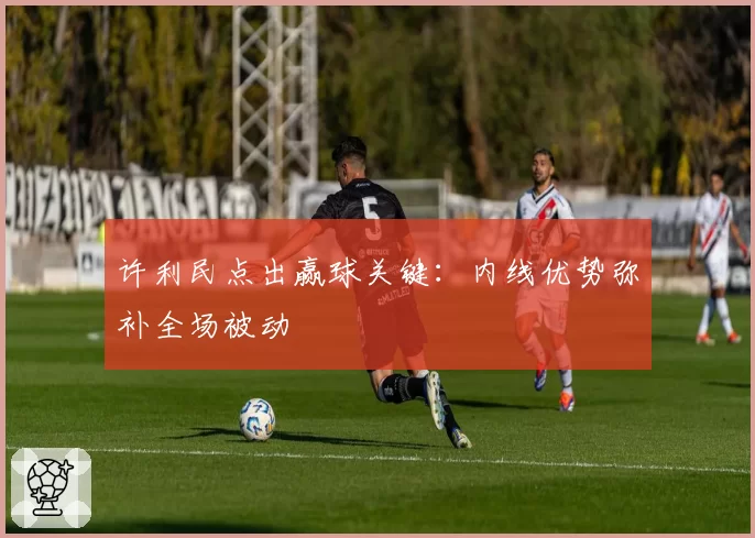 许利民点出赢球关键:内线优势弥补全场被动